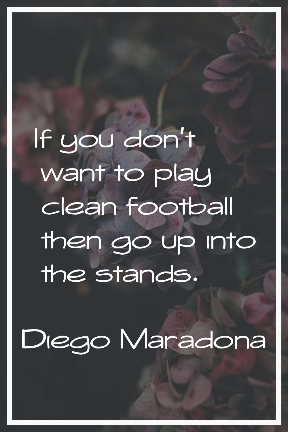 If you don't want to play clean football then go up into the stands.
