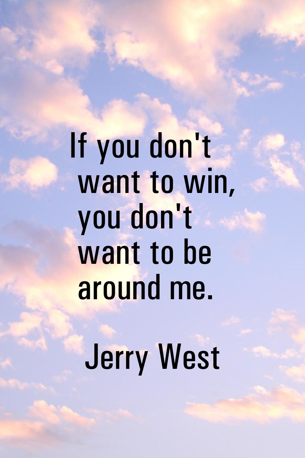 If you don't want to win, you don't want to be around me.