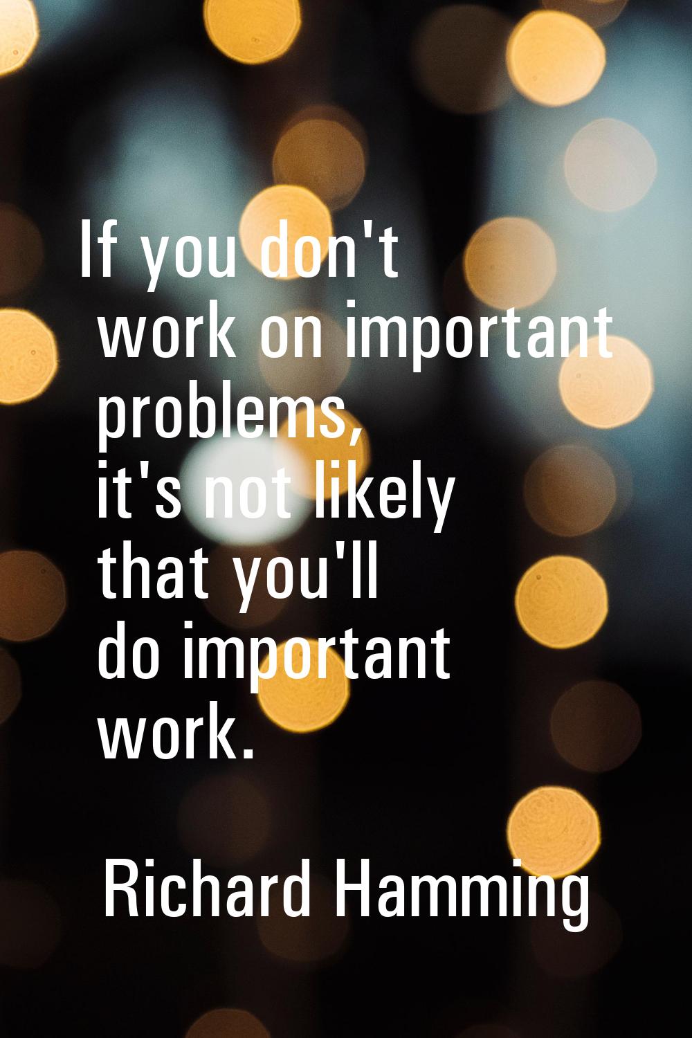 If you don't work on important problems, it's not likely that you'll do important work.
