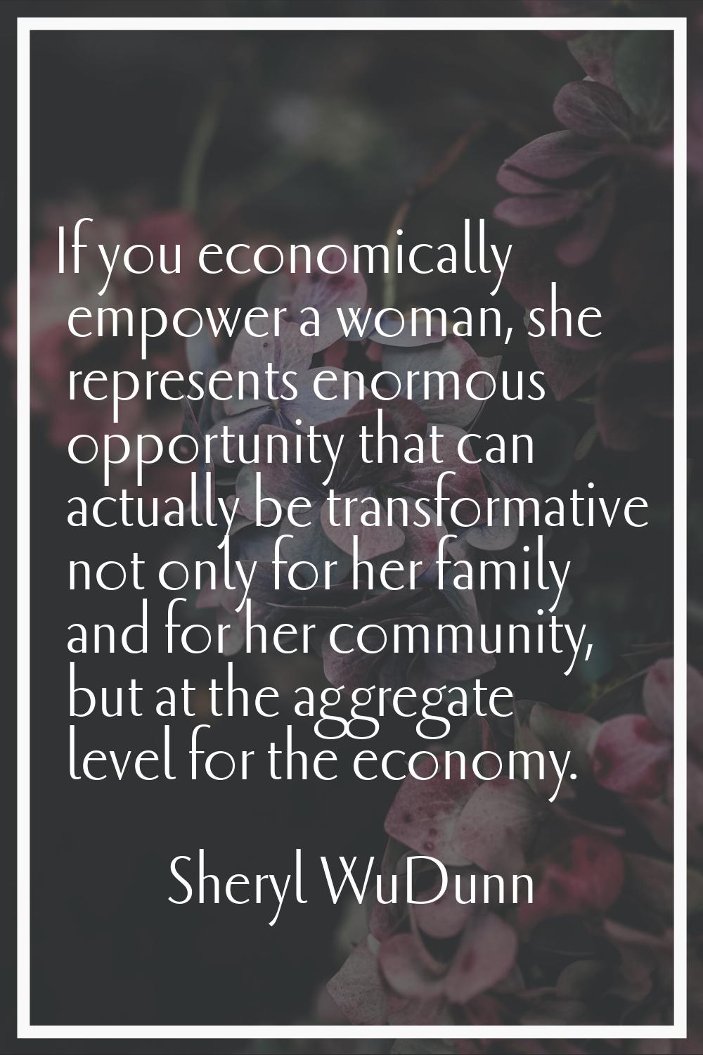If you economically empower a woman, she represents enormous opportunity that can actually be trans