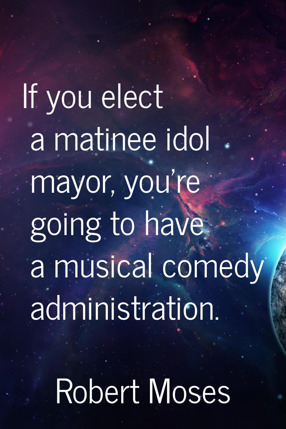 If you elect a matinee idol mayor, you're going to have a musical comedy administration.