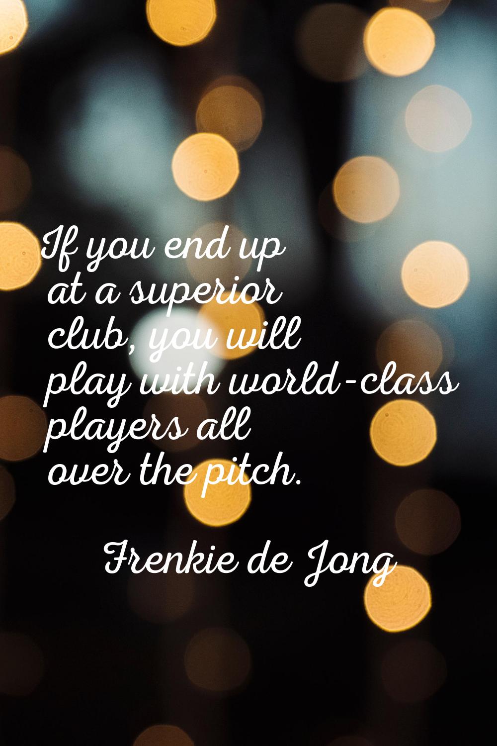 If you end up at a superior club, you will play with world-class players all over the pitch.