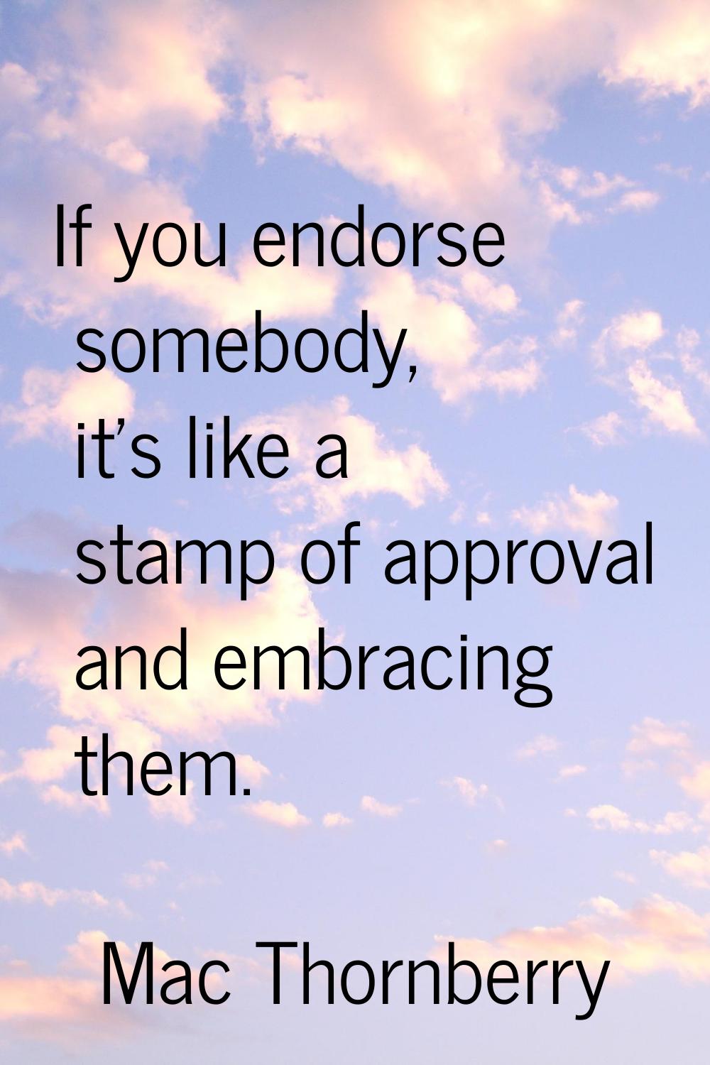 If you endorse somebody, it's like a stamp of approval and embracing them.
