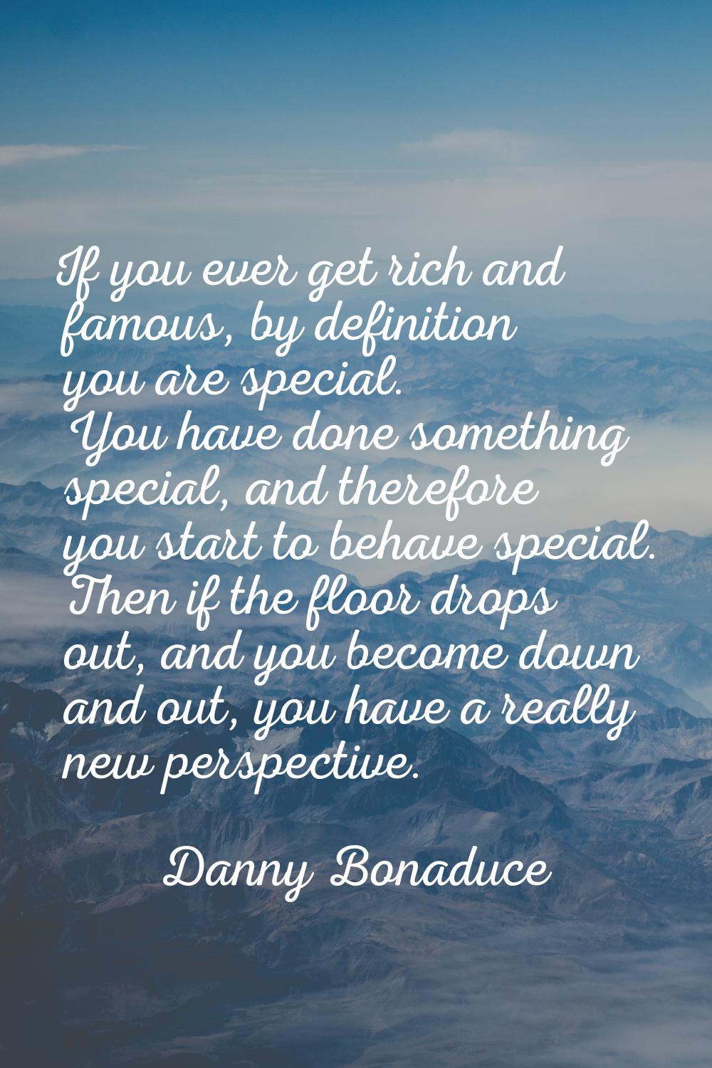 If you ever get rich and famous, by definition you are special. You have done something special, an