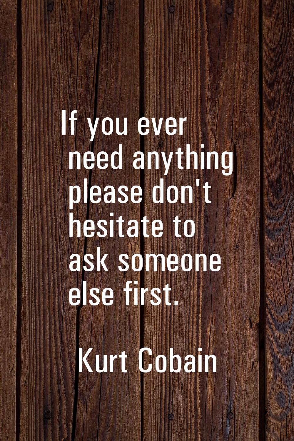 If you ever need anything please don't hesitate to ask someone else first.