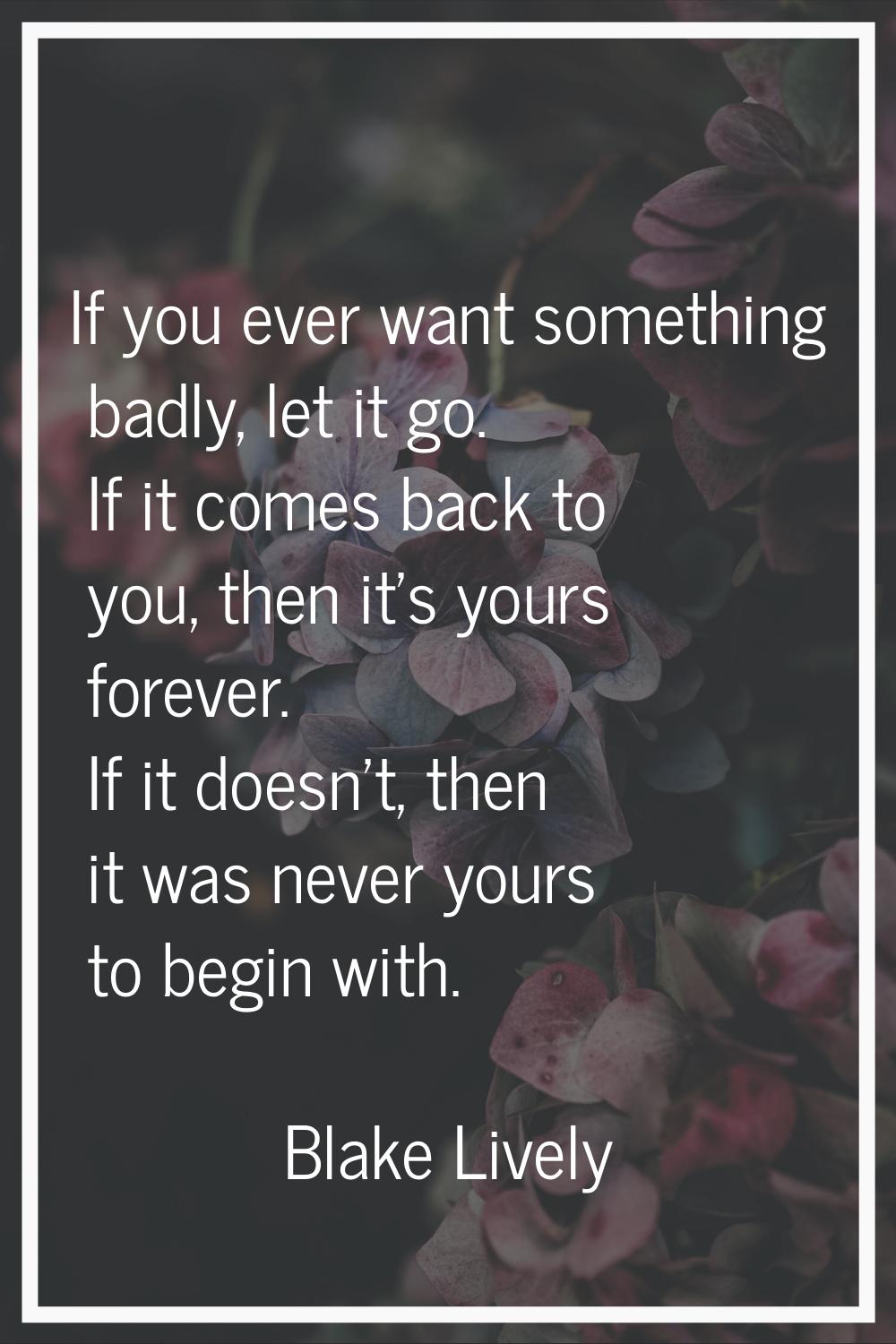 If you ever want something badly, let it go. If it comes back to you, then it's yours forever. If i