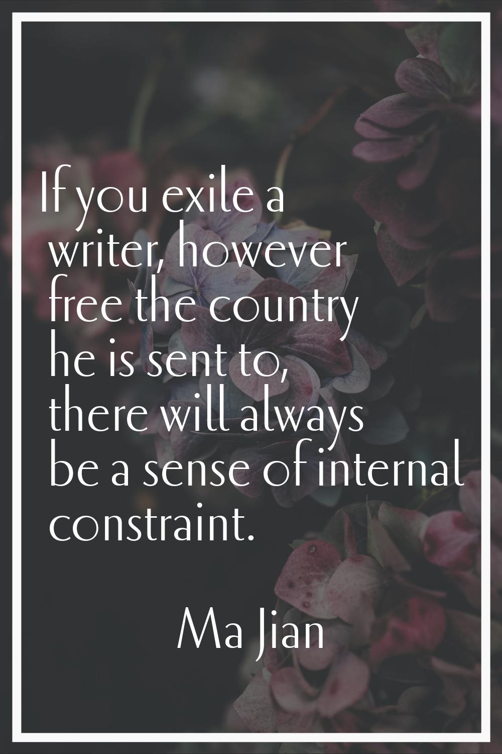 If you exile a writer, however free the country he is sent to, there will always be a sense of inte