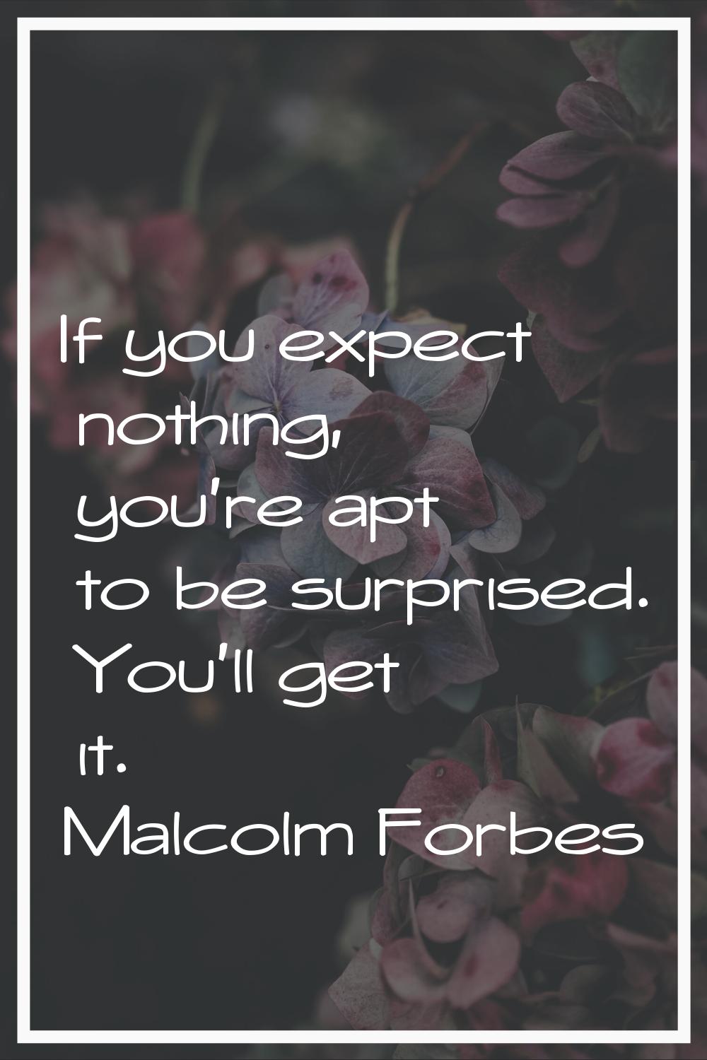 If you expect nothing, you're apt to be surprised. You'll get it.