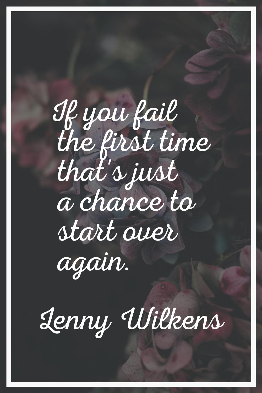 If you fail the first time that's just a chance to start over again.