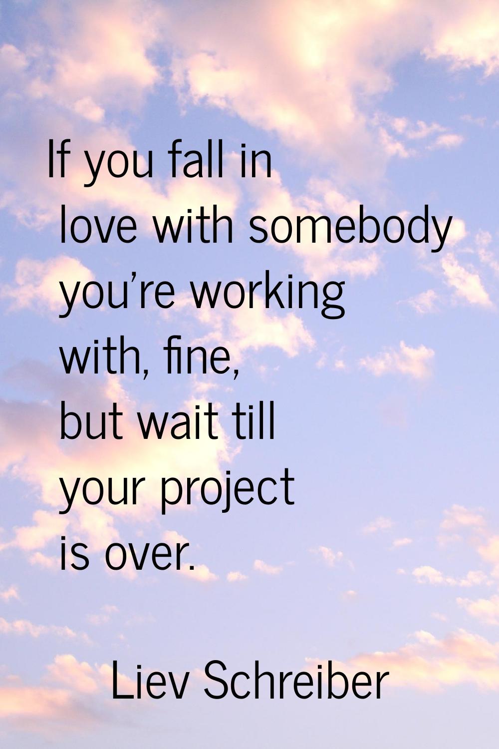 If you fall in love with somebody you're working with, fine, but wait till your project is over.