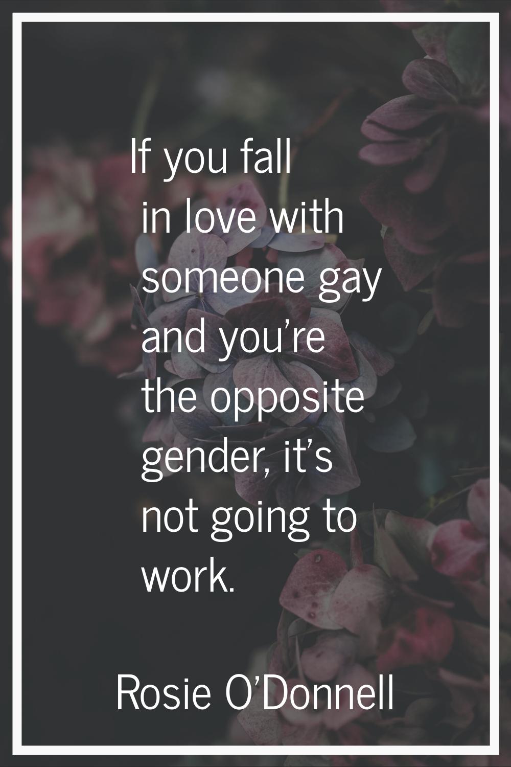 If you fall in love with someone gay and you're the opposite gender, it's not going to work.