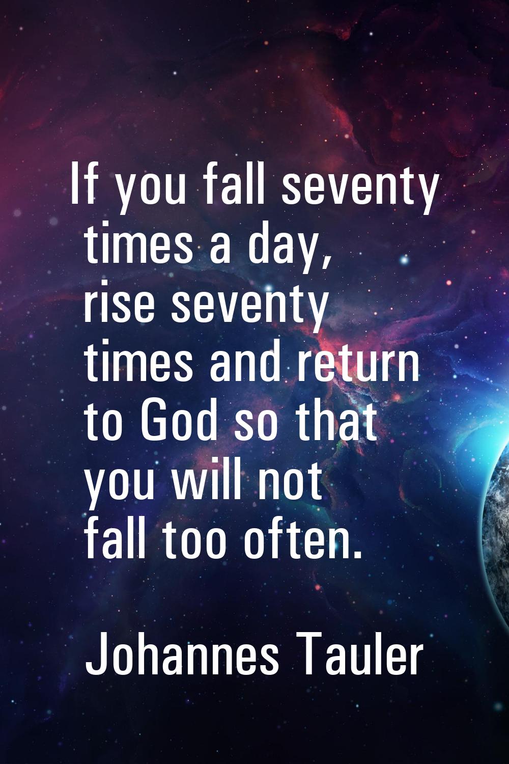 If you fall seventy times a day, rise seventy times and return to God so that you will not fall too