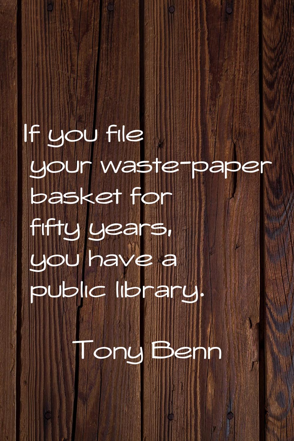 If you file your waste-paper basket for fifty years, you have a public library.