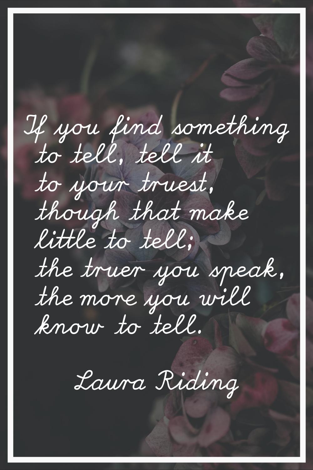If you find something to tell, tell it to your truest, though that make little to tell; the truer y