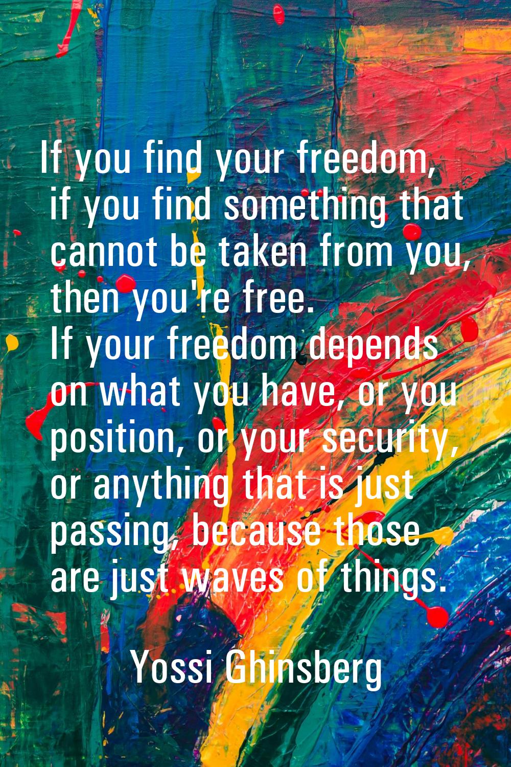 If you find your freedom, if you find something that cannot be taken from you, then you're free. If