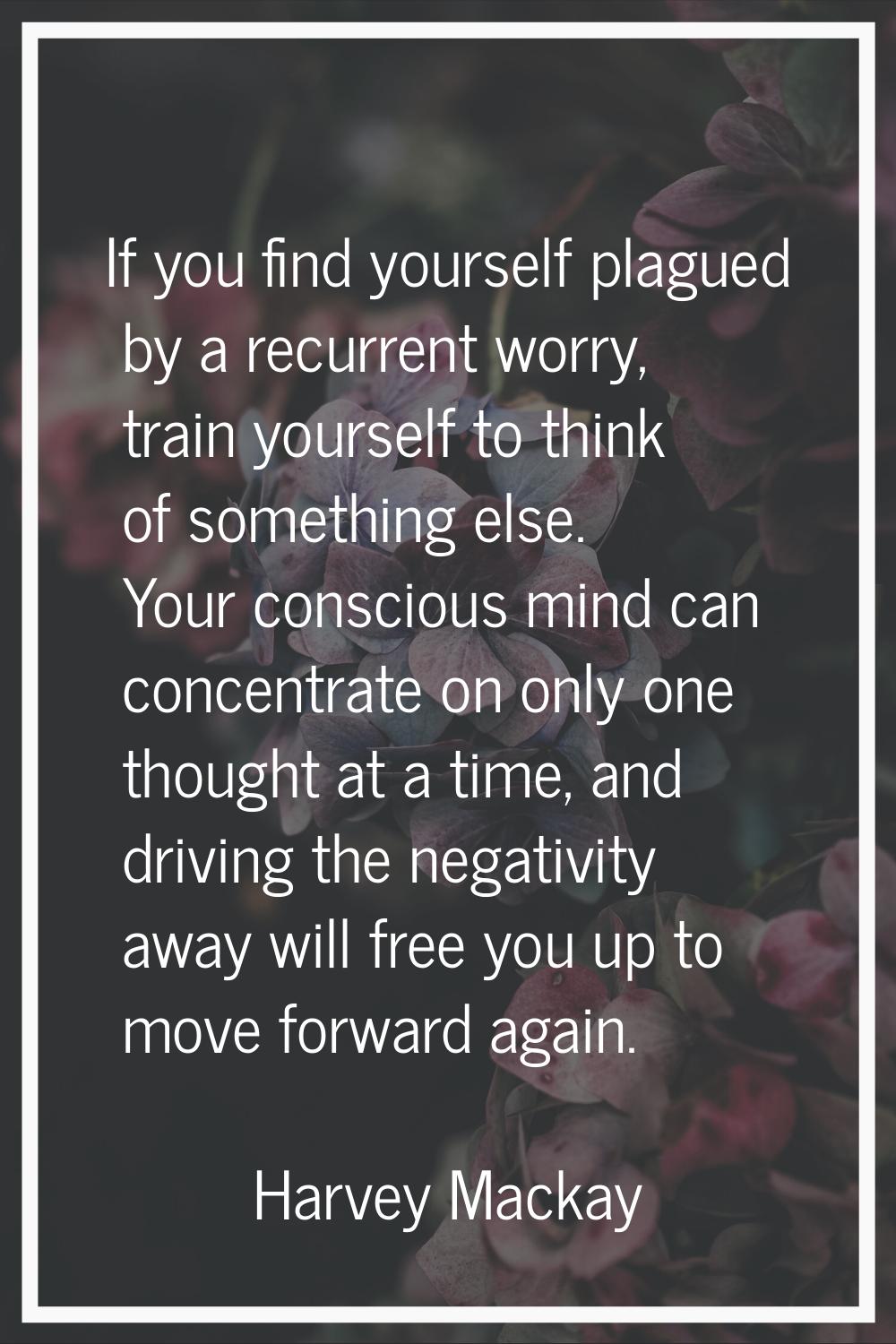 If you find yourself plagued by a recurrent worry, train yourself to think of something else. Your 