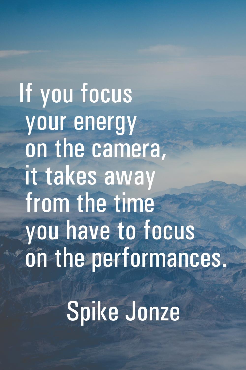 If you focus your energy on the camera, it takes away from the time you have to focus on the perfor