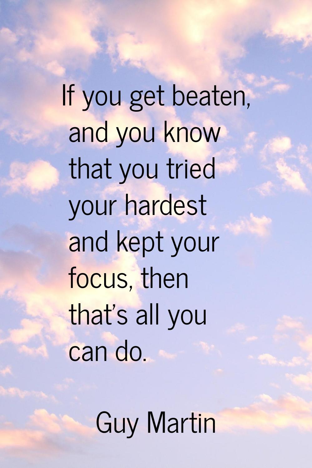 If you get beaten, and you know that you tried your hardest and kept your focus, then that's all yo