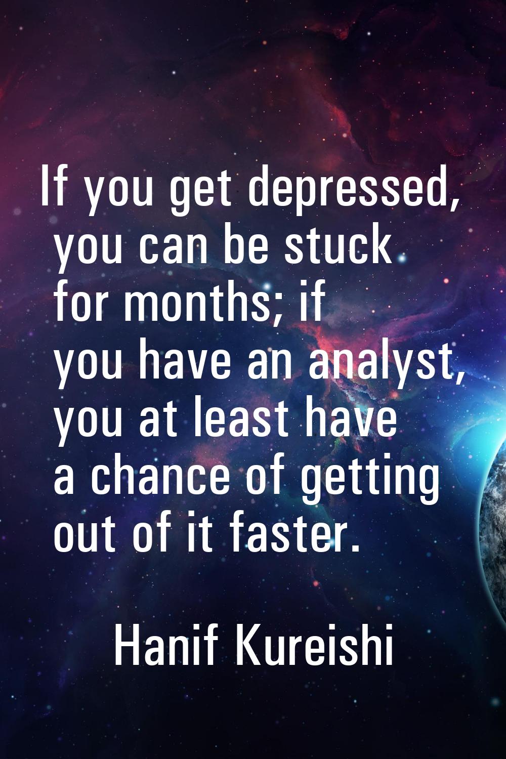 If you get depressed, you can be stuck for months; if you have an analyst, you at least have a chan