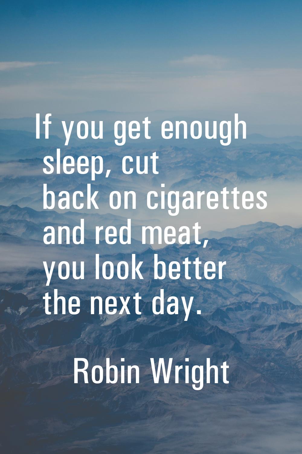 If you get enough sleep, cut back on cigarettes and red meat, you look better the next day.