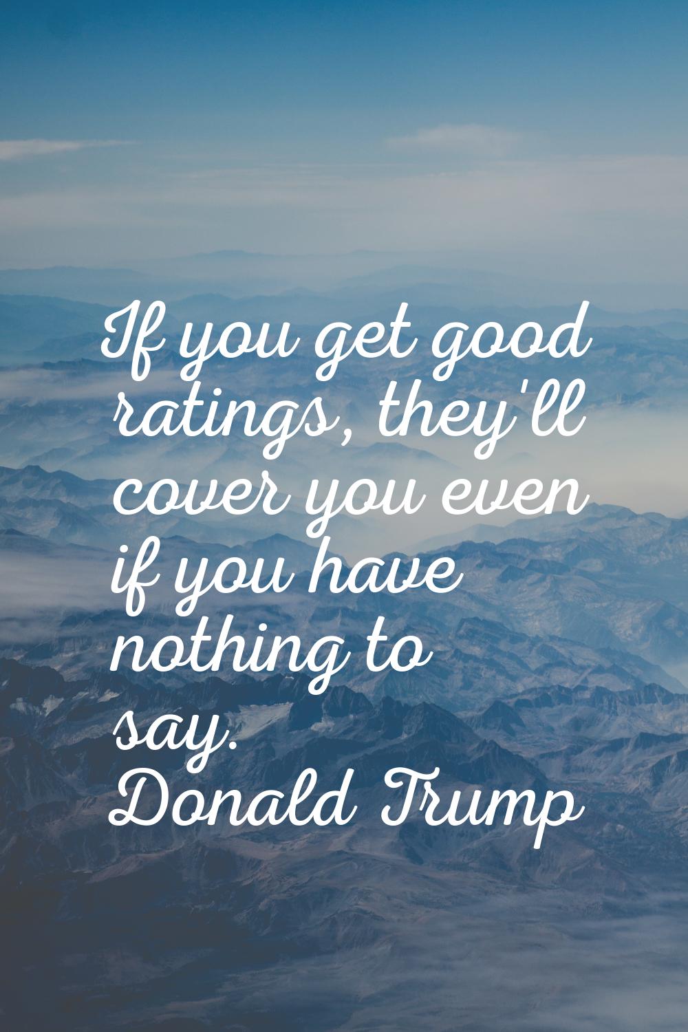 If you get good ratings, they'll cover you even if you have nothing to say.