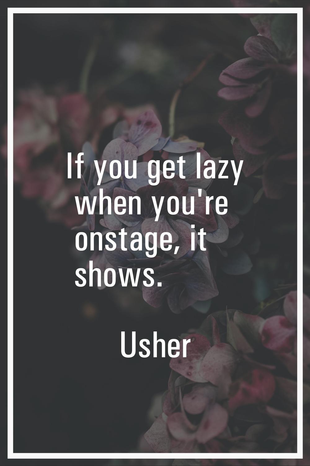If you get lazy when you're onstage, it shows.
