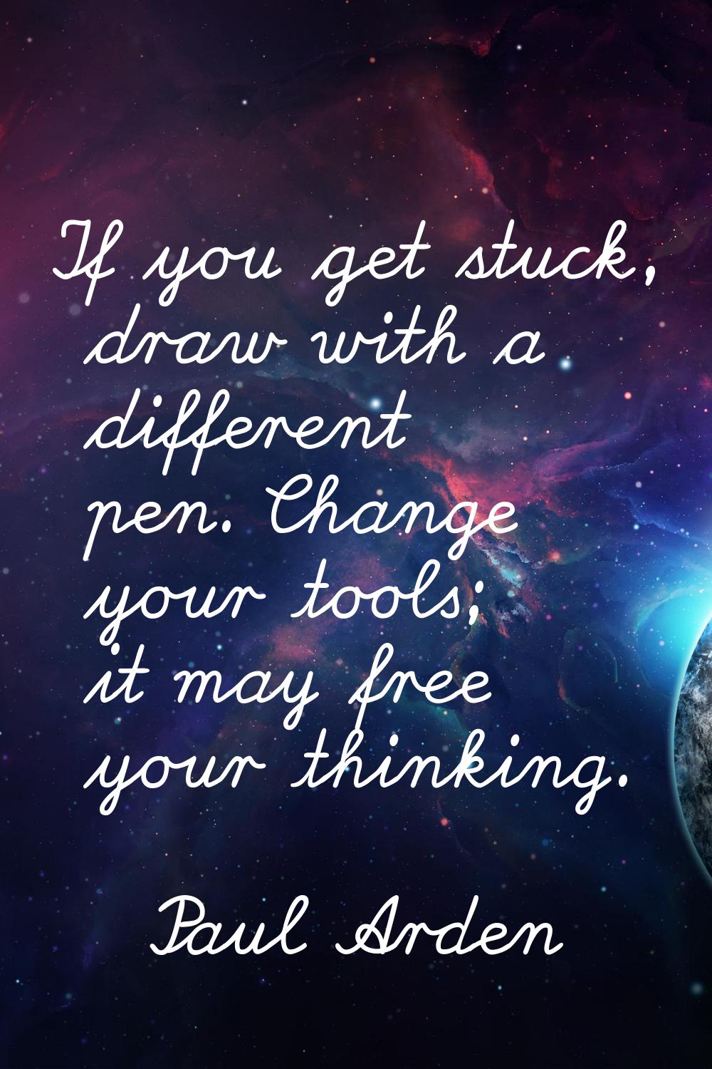 If you get stuck, draw with a different pen. Change your tools; it may free your thinking.