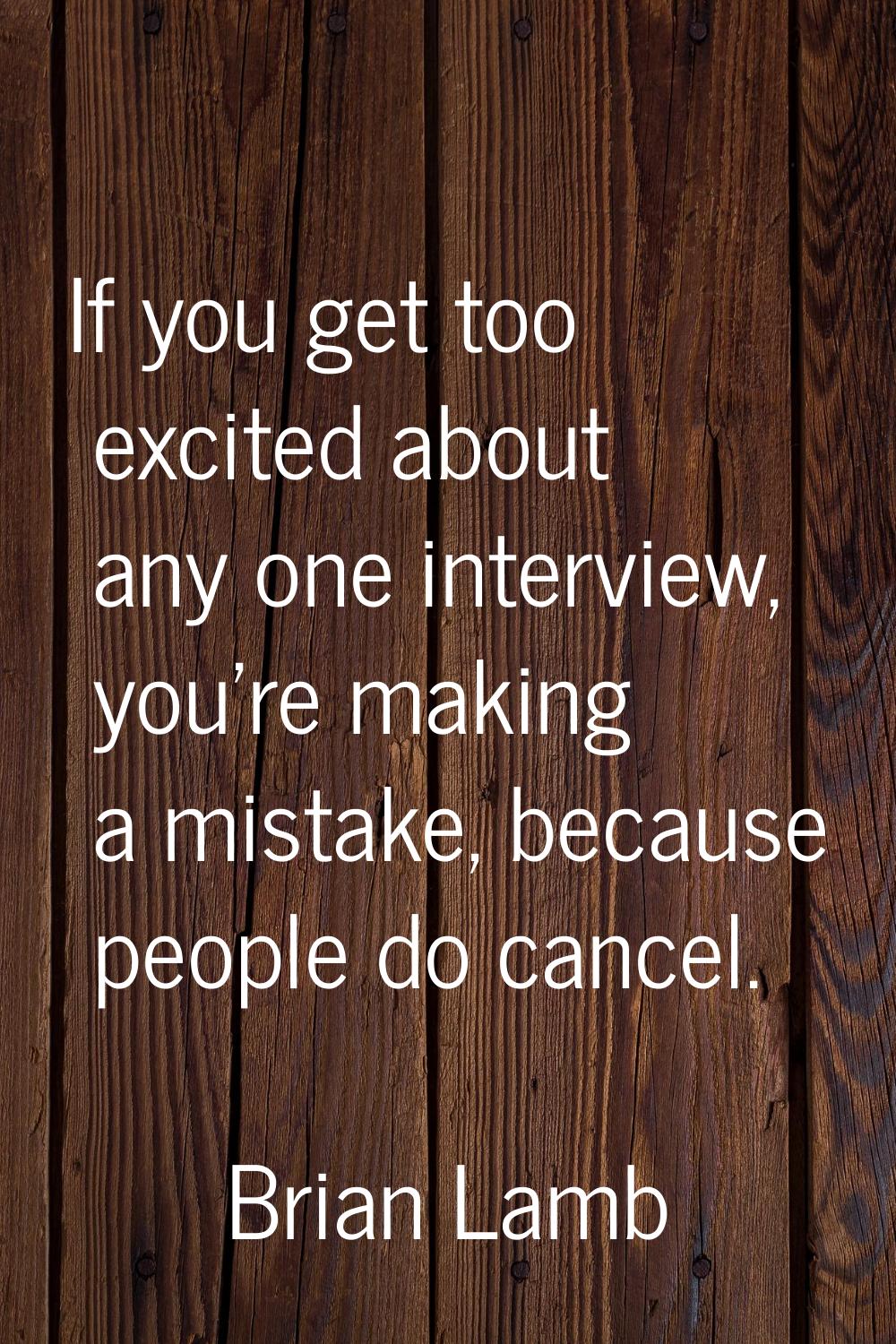 If you get too excited about any one interview, you're making a mistake, because people do cancel.