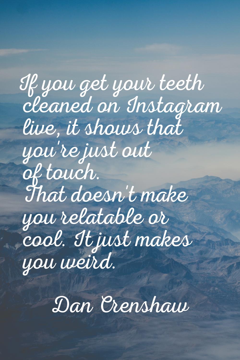 If you get your teeth cleaned on Instagram live, it shows that you're just out of touch. That doesn