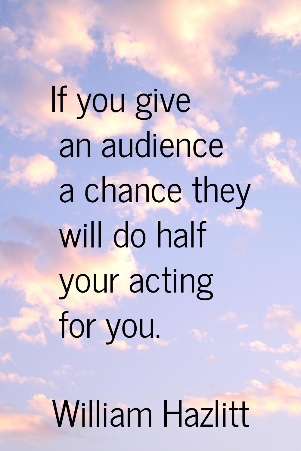 If you give an audience a chance they will do half your acting for you.