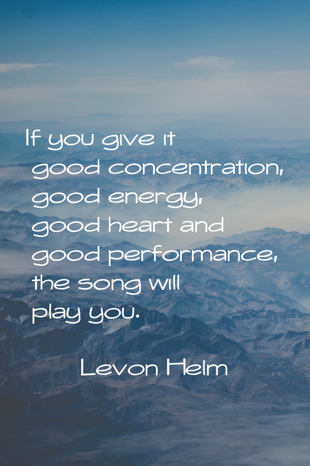 If you give it good concentration, good energy, good heart and good performance, the song will play