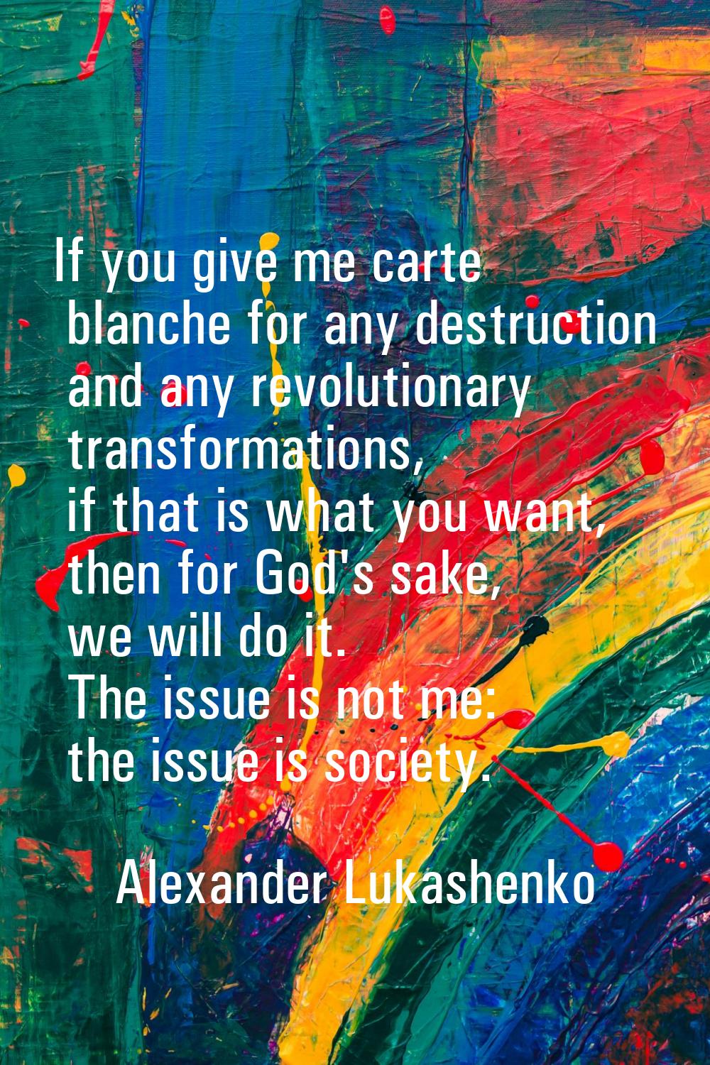 If you give me carte blanche for any destruction and any revolutionary transformations, if that is 