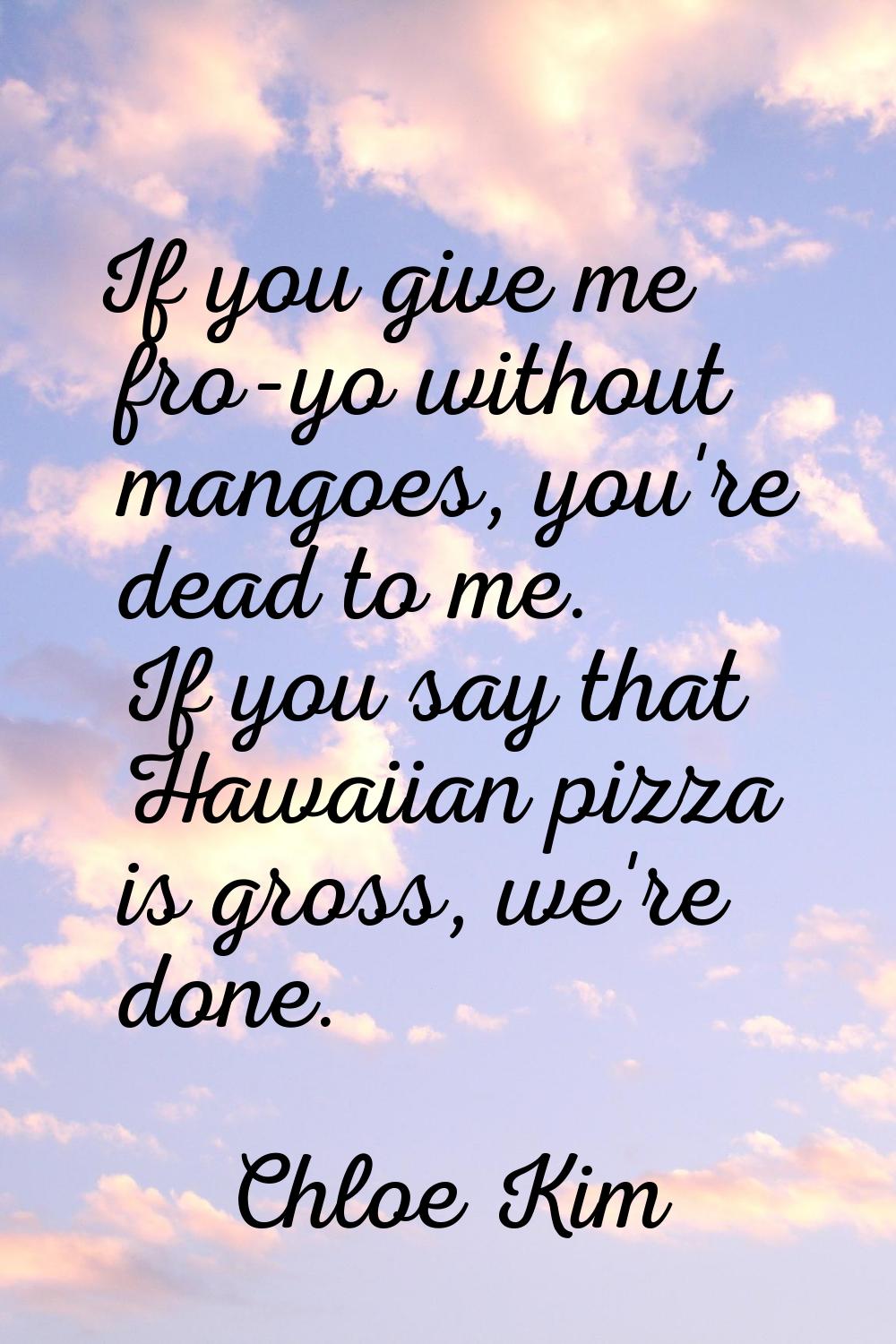 If you give me fro-yo without mangoes, you're dead to me. If you say that Hawaiian pizza is gross, 