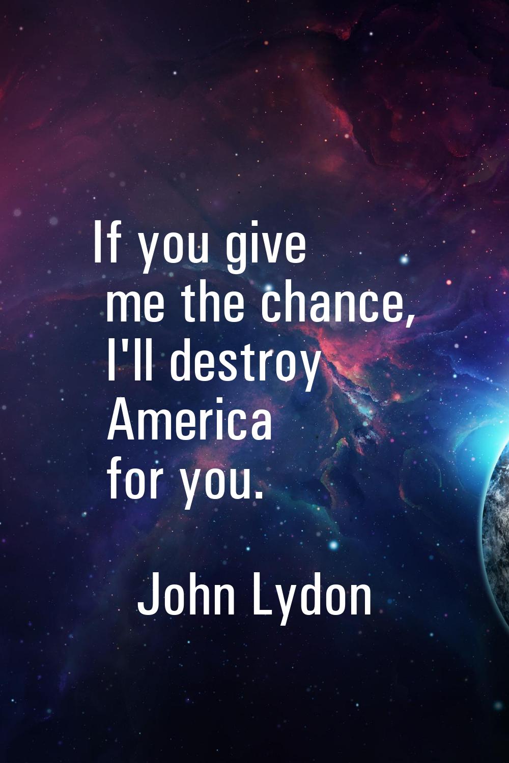 If you give me the chance, I'll destroy America for you.