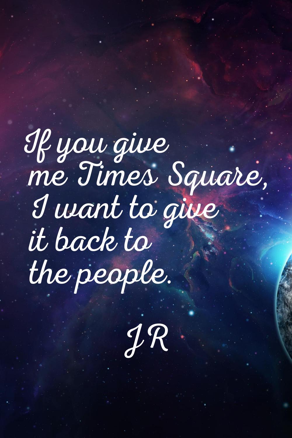 If you give me Times Square, I want to give it back to the people.