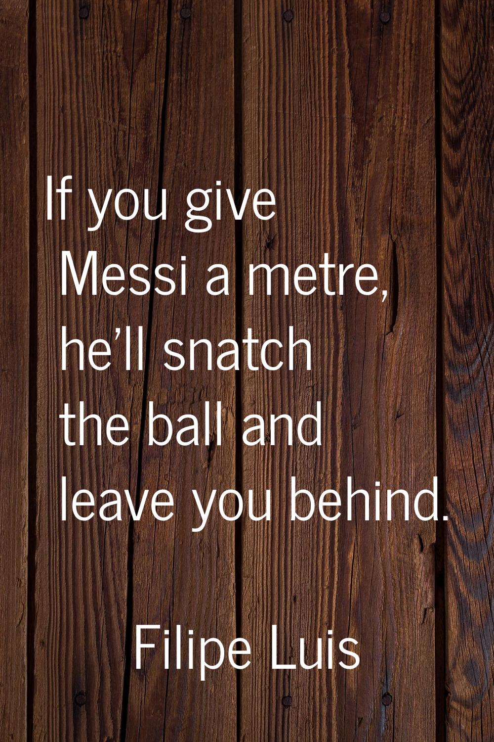If you give Messi a metre, he'll snatch the ball and leave you behind.