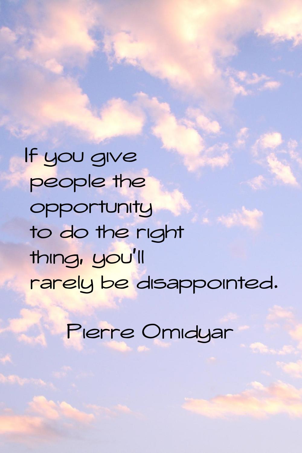 If you give people the opportunity to do the right thing, you'll rarely be disappointed.