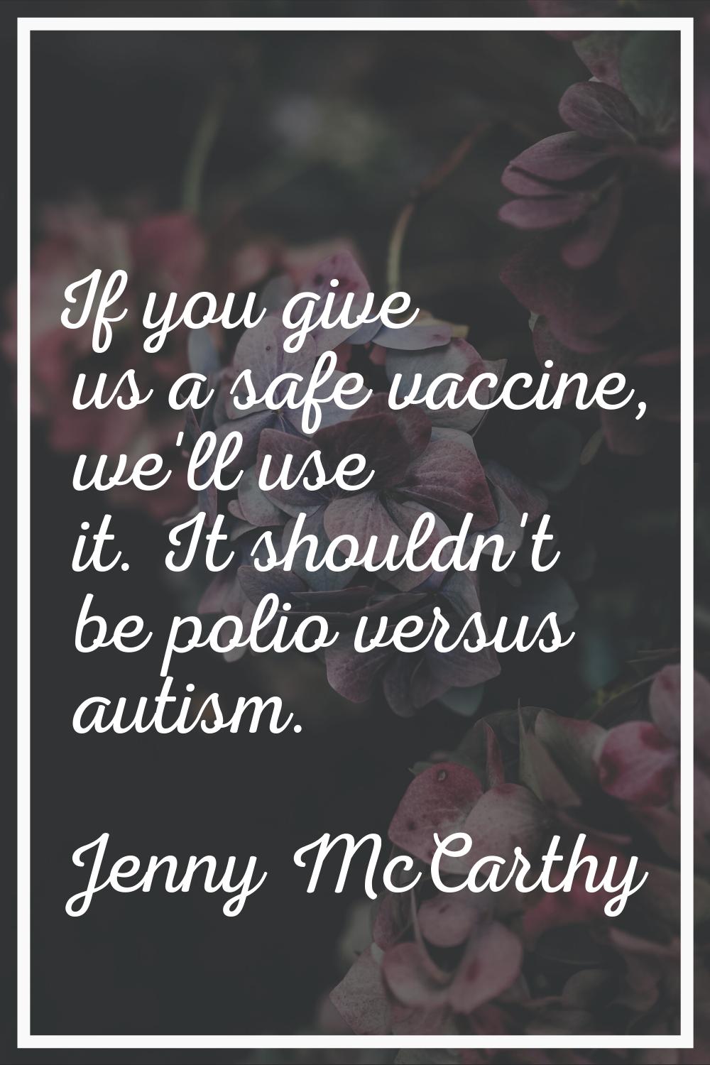 If you give us a safe vaccine, we'll use it. It shouldn't be polio versus autism.