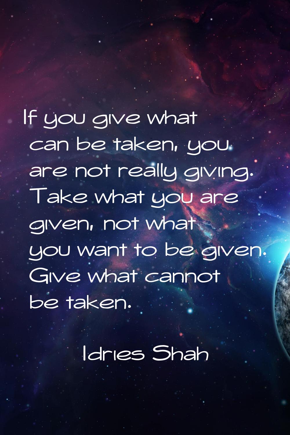 If you give what can be taken, you are not really giving. Take what you are given, not what you wan