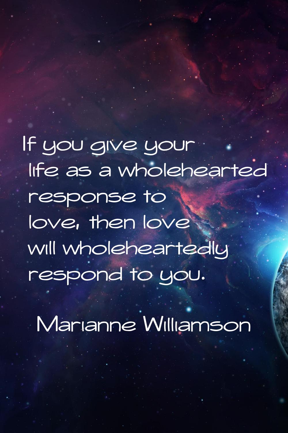 If you give your life as a wholehearted response to love, then love will wholeheartedly respond to 