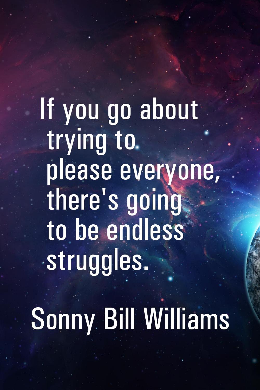 If you go about trying to please everyone, there's going to be endless struggles.