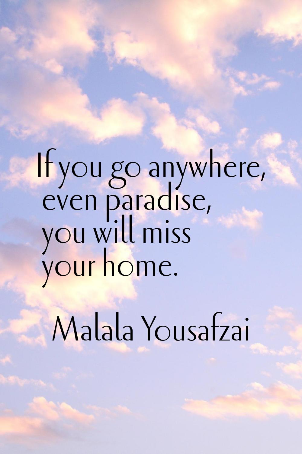 If you go anywhere, even paradise, you will miss your home.