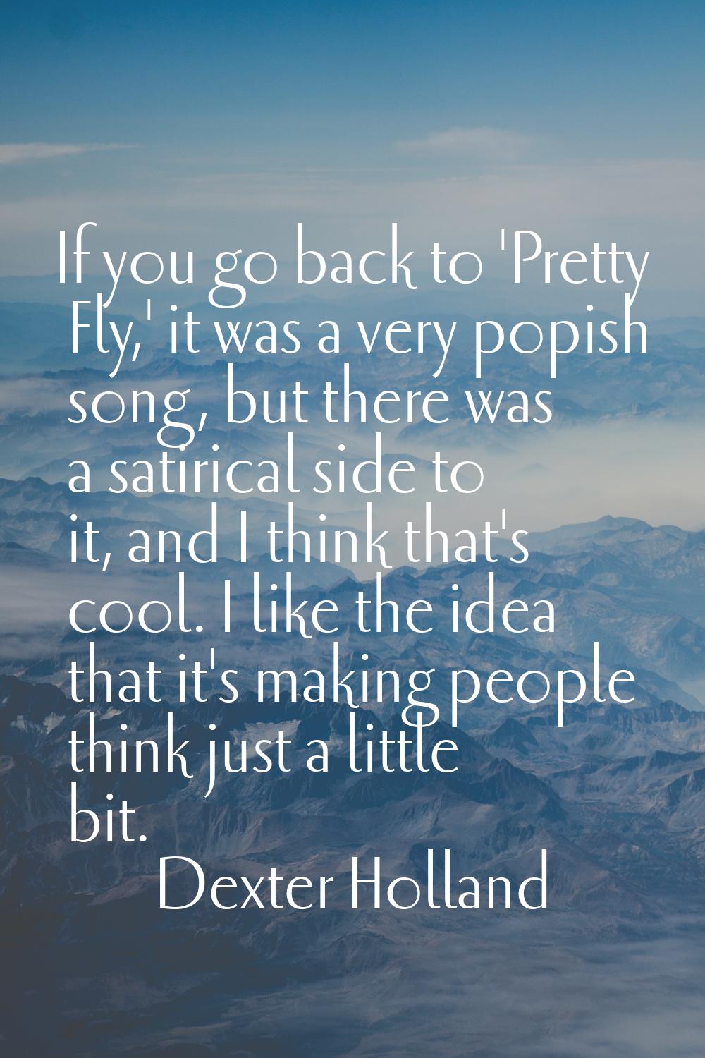 If you go back to 'Pretty Fly,' it was a very popish song, but there was a satirical side to it, an