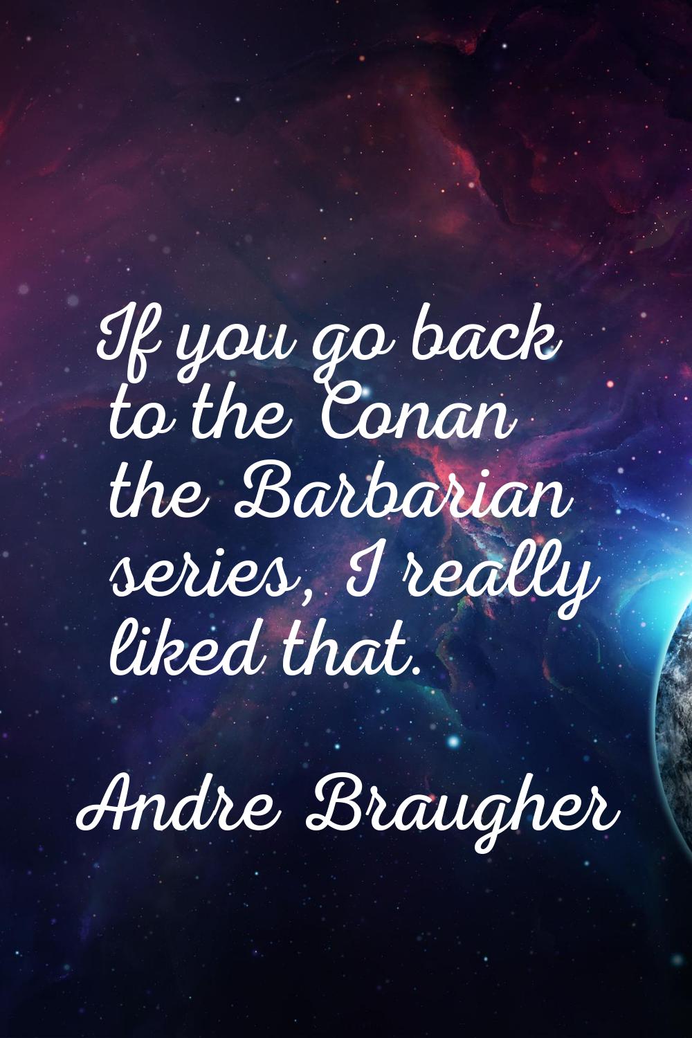 If you go back to the Conan the Barbarian series, I really liked that.