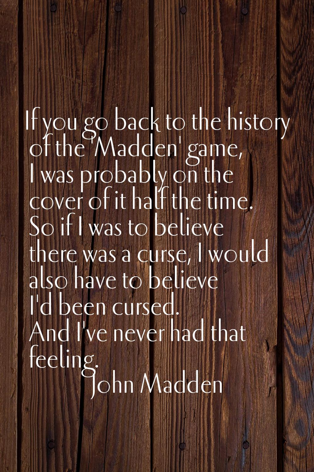 If you go back to the history of the 'Madden' game, I was probably on the cover of it half the time