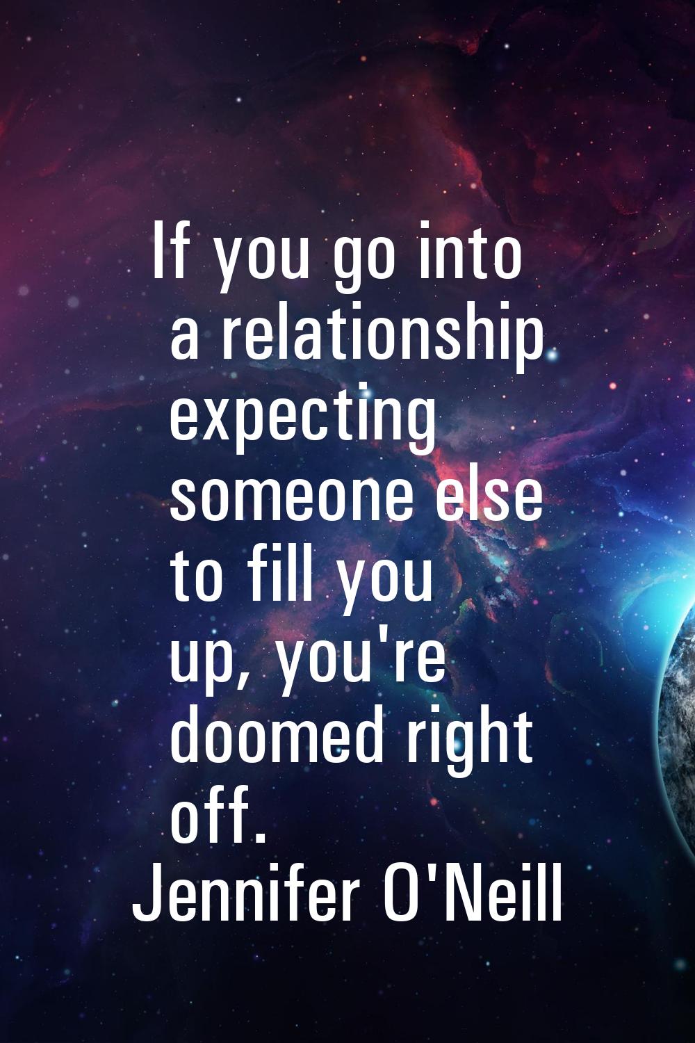 If you go into a relationship expecting someone else to fill you up, you're doomed right off.