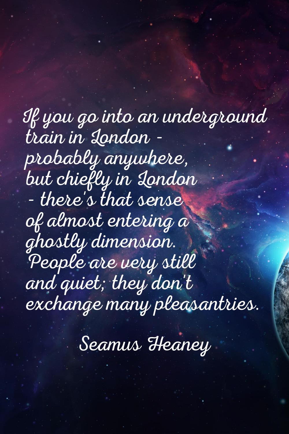 If you go into an underground train in London - probably anywhere, but chiefly in London - there's 
