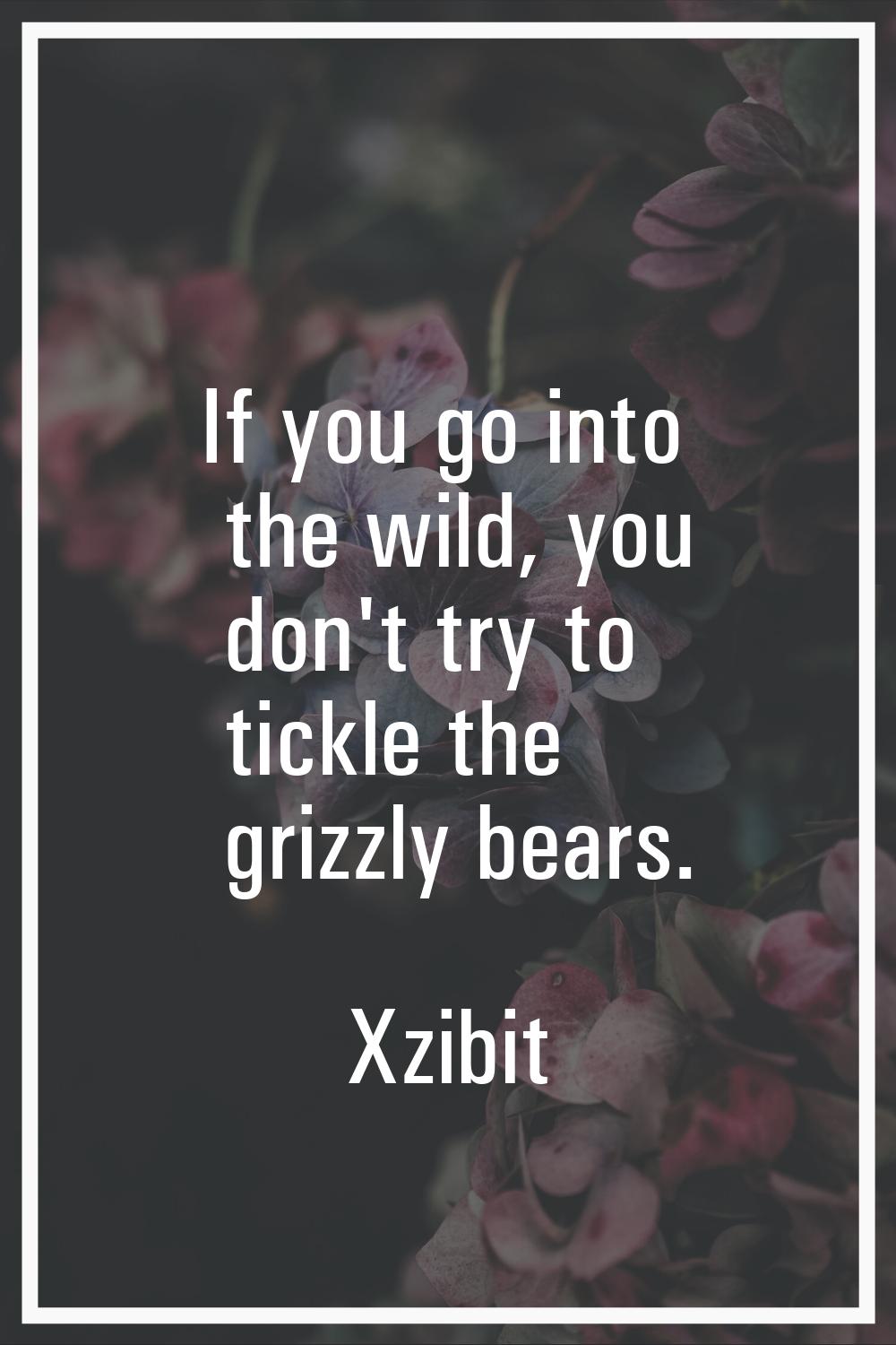 If you go into the wild, you don't try to tickle the grizzly bears.