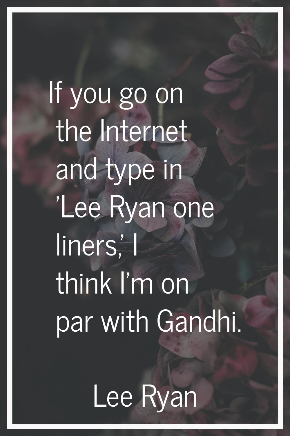 If you go on the Internet and type in 'Lee Ryan one liners,' I think I'm on par with Gandhi.