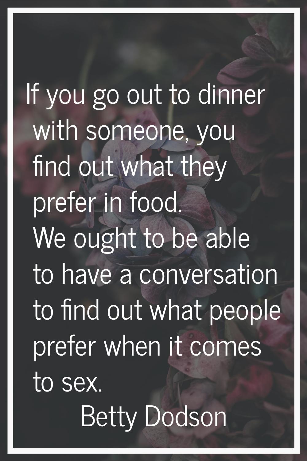 If you go out to dinner with someone, you find out what they prefer in food. We ought to be able to